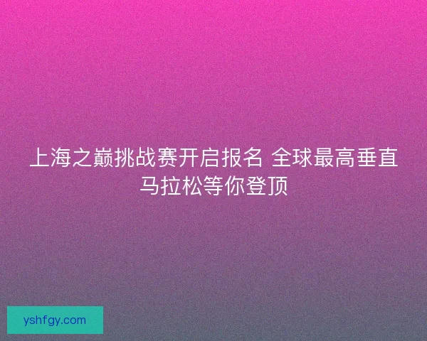 上海之巅挑战赛开启报名 全球最高垂直马拉松等你登顶