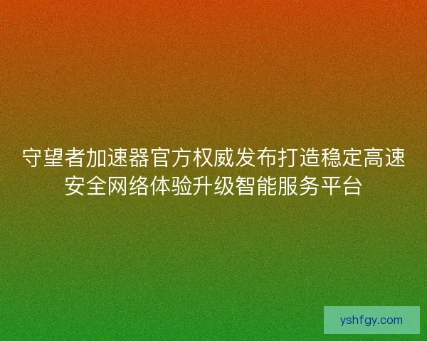 守望者加速器官方权威发布打造稳定高速安全网络体验升级智能服务平台