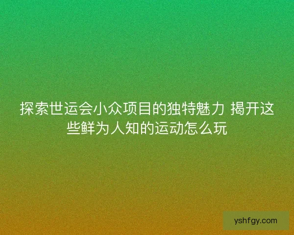 探索世运会小众项目的独特魅力 揭开这些鲜为人知的运动怎么玩