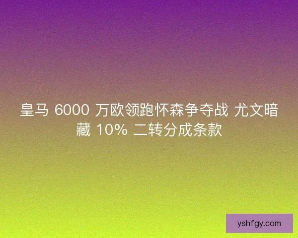 皇马 6000 万欧领跑怀森争夺战 尤文暗藏 10% 二转分成条款