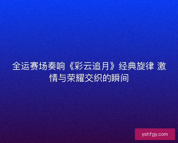 全运赛场奏响《彩云追月》经典旋律 激情与荣耀交织的瞬间