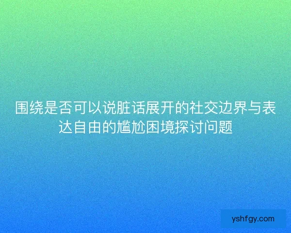 围绕是否可以说脏话展开的社交边界与表达自由的尴尬困境探讨问题