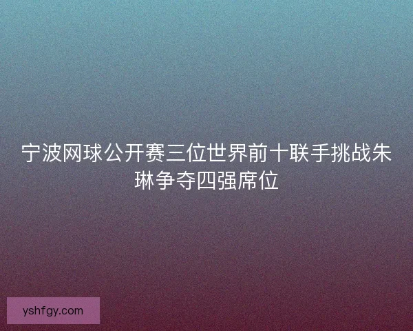 宁波网球公开赛三位世界前十联手挑战朱琳争夺四强席位 宁波网球公开赛三位世界前十联手挑战朱琳争夺四强席位