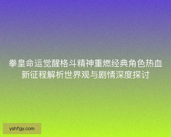 拳皇命运觉醒格斗精神重燃经典角色热血新征程解析世界观与剧情深度探讨 拳皇命运觉醒格斗精神重燃经典角色热血新征程解析世界观与剧情深度探讨