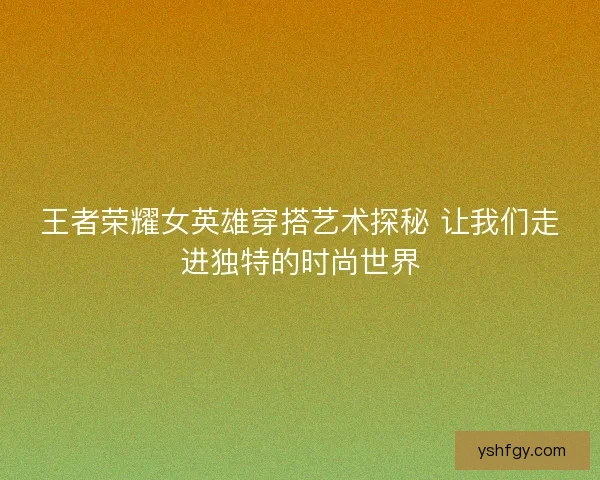 王者荣耀女英雄穿搭艺术探秘 让我们走进独特的时尚世界