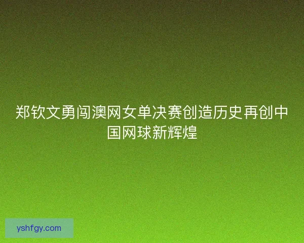 郑钦文勇闯澳网女单决赛创造历史再创中国网球新辉煌