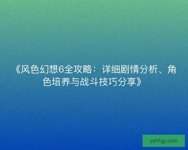 《风色幻想6全攻略：详细剧情分析、角色培养与战斗技巧分享》