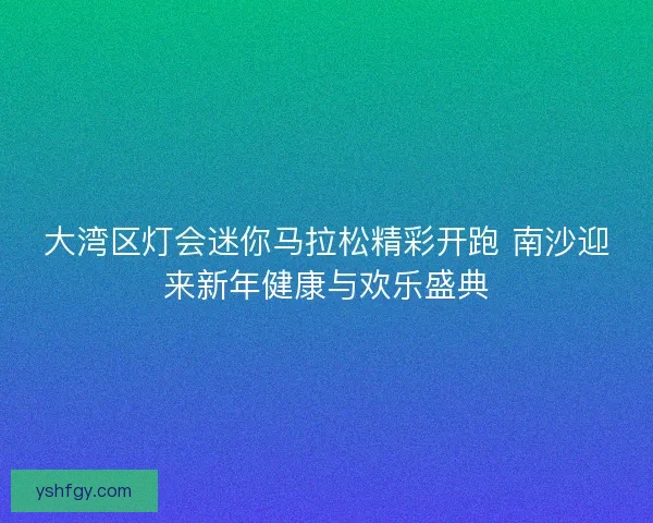 大湾区灯会迷你马拉松精彩开跑 南沙迎来新年健康与欢乐盛典