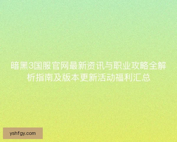 暗黑3国服官网最新资讯与职业攻略全解析指南及版本更新活动福利汇总