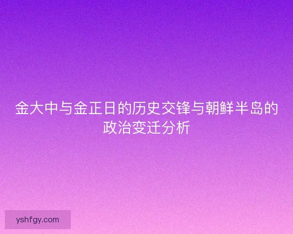 金大中与金正日的历史交锋与朝鲜半岛的政治变迁分析 金大中与金正日的历史交锋与朝鲜半岛的政治变迁分析