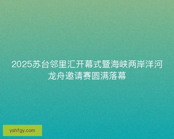 2025苏台邻里汇开幕式暨海峡两岸洋河龙舟邀请赛圆满落幕 2025苏台邻里汇开幕式暨海峡两岸洋河龙舟邀请赛圆满落幕