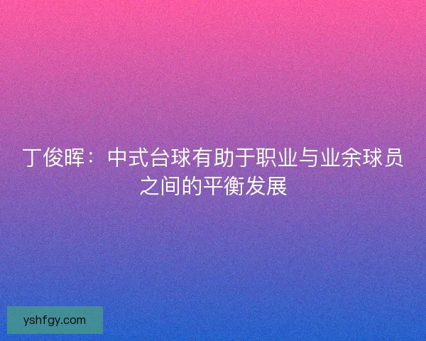丁俊晖：中式台球有助于职业与业余球员之间的平衡发展