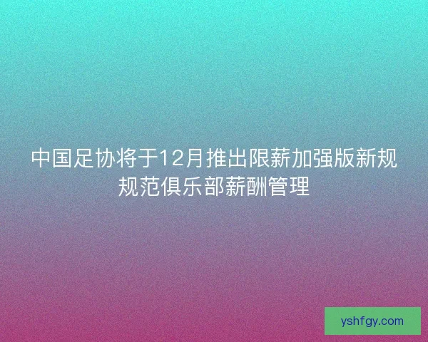 中国足协将于12月推出限薪加强版新规规范俱乐部薪酬管理