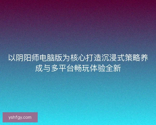 以阴阳师电脑版为核心打造沉浸式策略养成与多平台畅玩体验全新