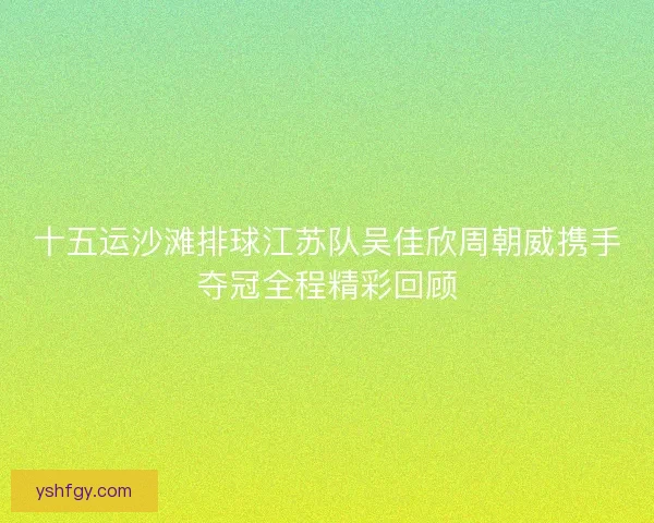 十五运沙滩排球江苏队吴佳欣周朝威携手夺冠全程精彩回顾 十五运沙滩排球江苏队吴佳欣周朝威携手夺冠全程精彩回顾