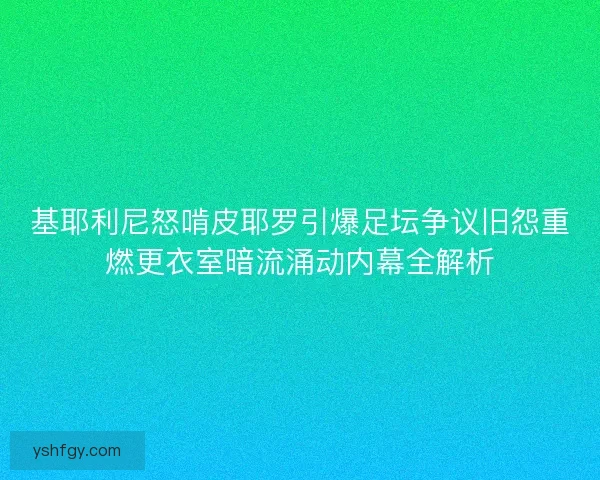 基耶利尼怒啃皮耶罗引爆足坛争议旧怨重燃更衣室暗流涌动内幕全解析 基耶利尼怒啃皮耶罗引爆足坛争议旧怨重燃更衣室暗流涌动内幕全解析