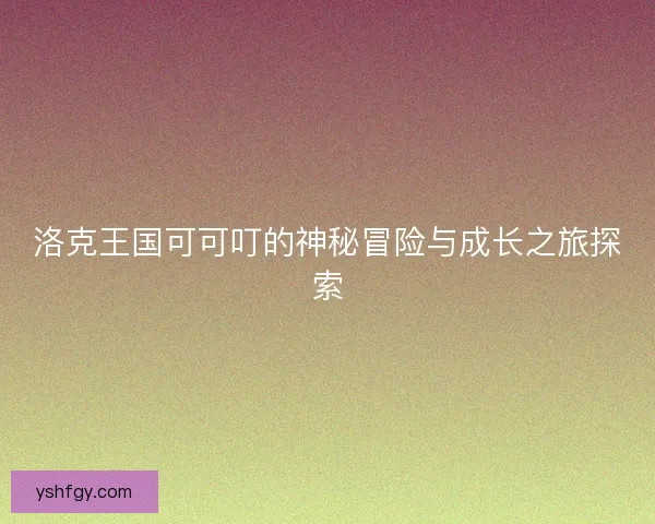洛克王国可可叮的神秘冒险与成长之旅探索