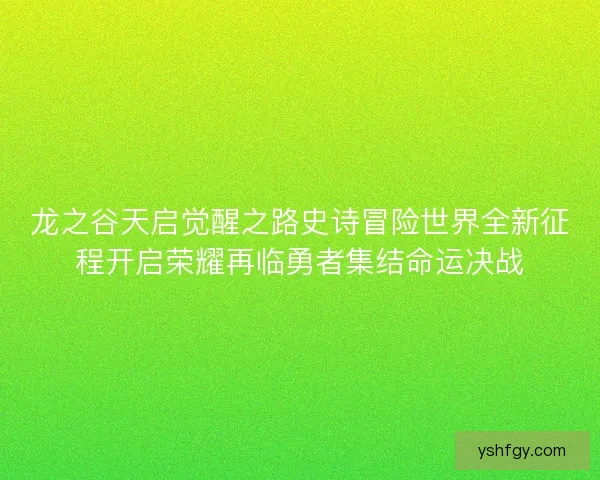 龙之谷天启觉醒之路史诗冒险世界全新征程开启荣耀再临勇者集结命运决战 龙之谷天启觉醒之路史诗冒险世界全新征程开启荣耀再临勇者集结命运决战