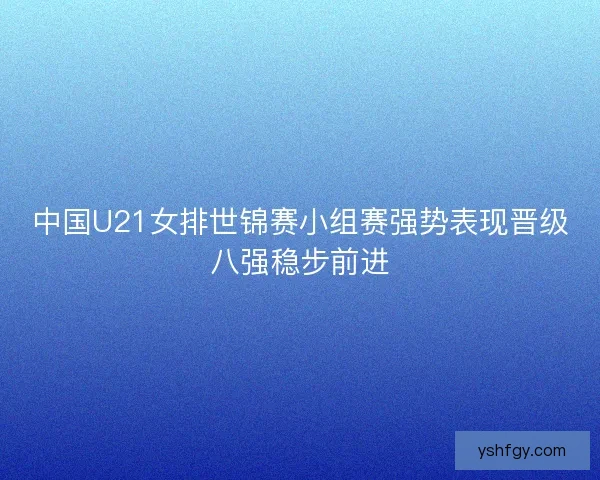 中国U21女排世锦赛小组赛强势表现晋级八强稳步前进 中国U21女排世锦赛小组赛强势表现晋级八强稳步前进