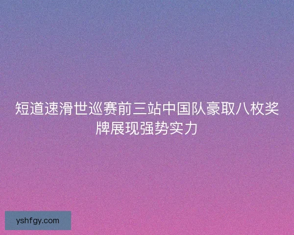 短道速滑世巡赛前三站中国队豪取八枚奖牌展现强势实力 短道速滑世巡赛前三站中国队豪取八枚奖牌展现强势实力