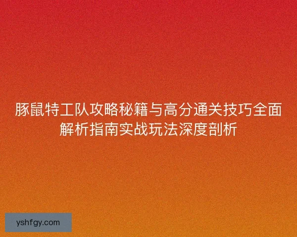 豚鼠特工队攻略秘籍与高分通关技巧全面解析指南实战玩法深度剖析