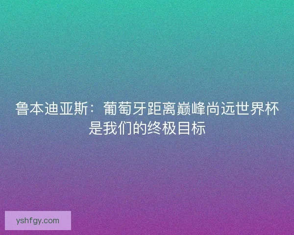鲁本迪亚斯:葡萄牙距离巅峰尚远世界杯是我们的终极目标 鲁本迪亚斯:葡萄牙距离巅峰尚远世界杯是我们的终极目标