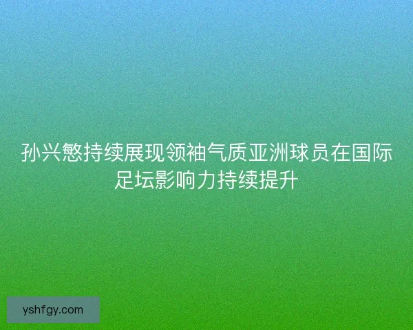 孙兴慜持续展现领袖气质亚洲球员在国际足坛影响力持续提升