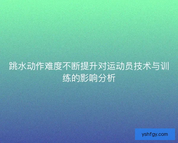 跳水动作难度不断提升对运动员技术与训练的影响分析
