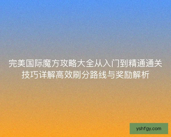 完美国际魔方攻略大全从入门到精通通关技巧详解高效刷分路线与奖励解析 完美国际魔方攻略大全从入门到精通通关技巧详解高效刷分路线与奖励解析