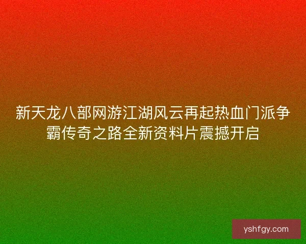 新天龙八部网游江湖风云再起热血门派争霸传奇之路全新资料片震撼开启 新天龙八部网游江湖风云再起热血门派争霸传奇之路全新资料片震撼开启