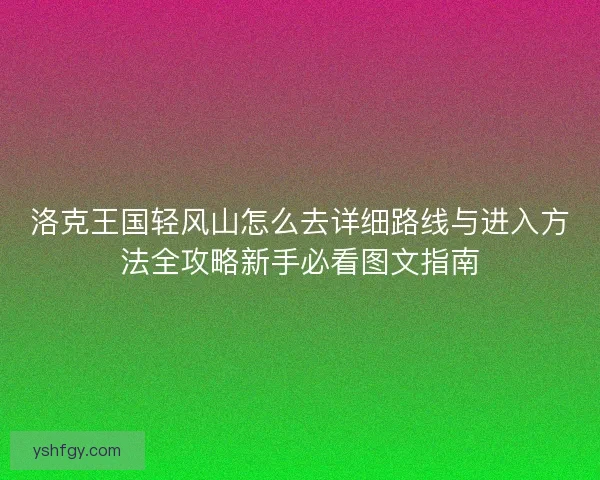 洛克王国轻风山怎么去详细路线与进入方法全攻略新手必看图文指南