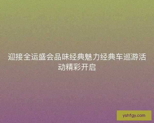 迎接全运盛会品味经典魅力经典车巡游活动精彩开启