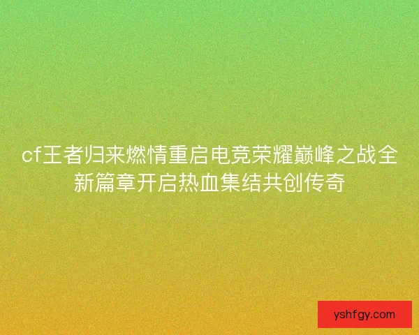 cf王者归来燃情重启电竞荣耀巅峰之战全新篇章开启热血集结共创传奇