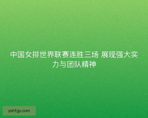 中国女排世界联赛连胜三场 展现强大实力与团队精神