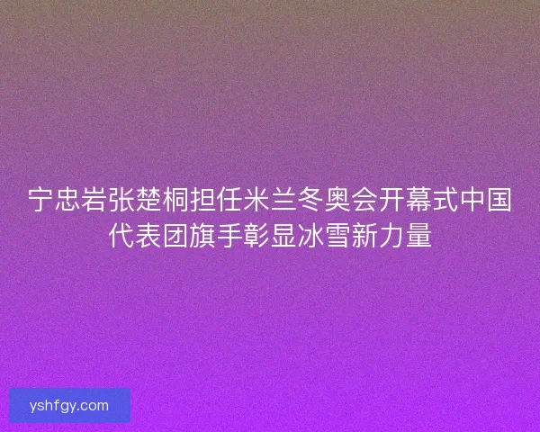 宁忠岩张楚桐担任米兰冬奥会开幕式中国代表团旗手彰显冰雪新力量