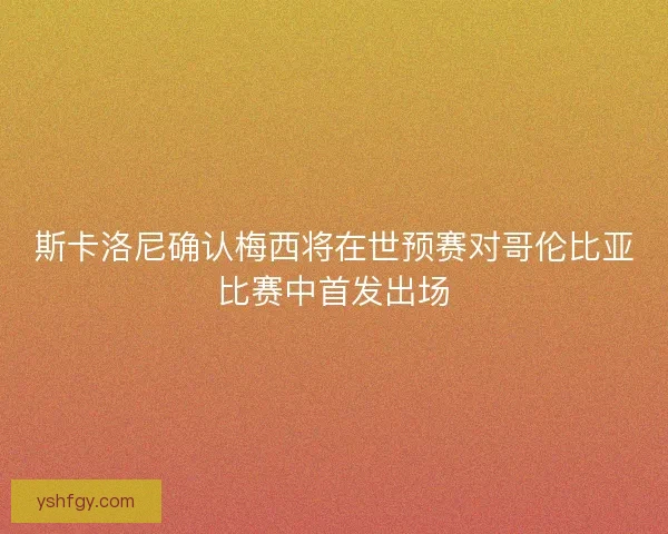 斯卡洛尼确认梅西将在世预赛对哥伦比亚比赛中首发出场