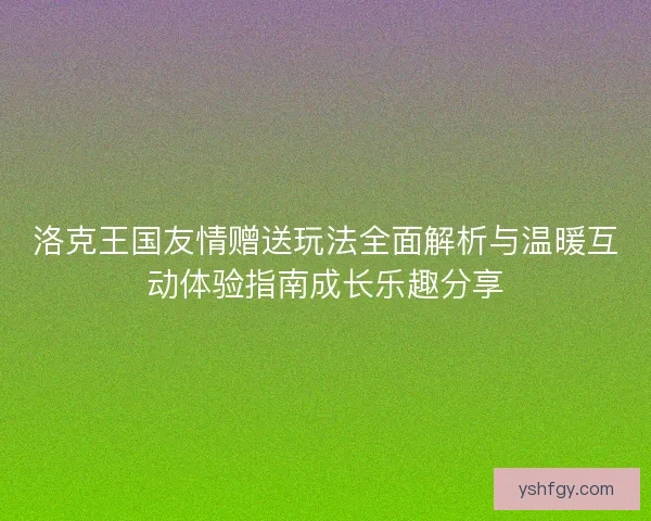 洛克王国友情赠送玩法全面解析与温暖互动体验指南成长乐趣分享