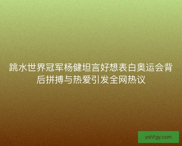 跳水世界冠军杨健坦言好想表白奥运会背后拼搏与热爱引发全网热议