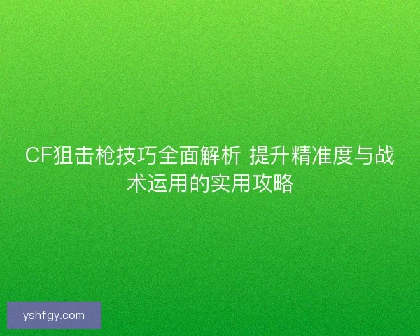 CF狙击枪技巧全面解析 提升精准度与战术运用的实用攻略 CF狙击枪技巧全面解析 提升精准度与战术运用的实用攻略
