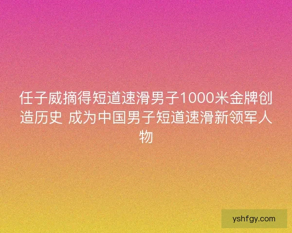 任子威摘得短道速滑男子1000米金牌创造历史 成为中国男子短道速滑新领军人物