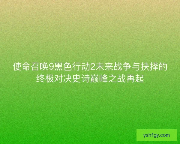 使命召唤9黑色行动2未来战争与抉择的终极对决史诗巅峰之战再起 使命召唤9黑色行动2未来战争与抉择的终极对决史诗巅峰之战再起