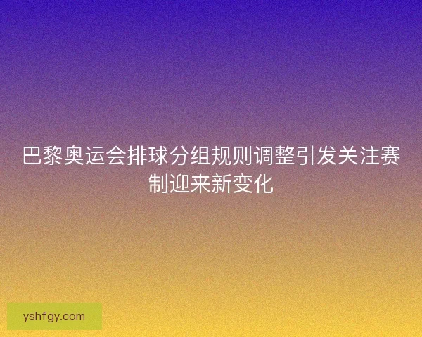 巴黎奥运会排球分组规则调整引发关注赛制迎来新变化 巴黎奥运会排球分组规则调整引发关注赛制迎来新变化