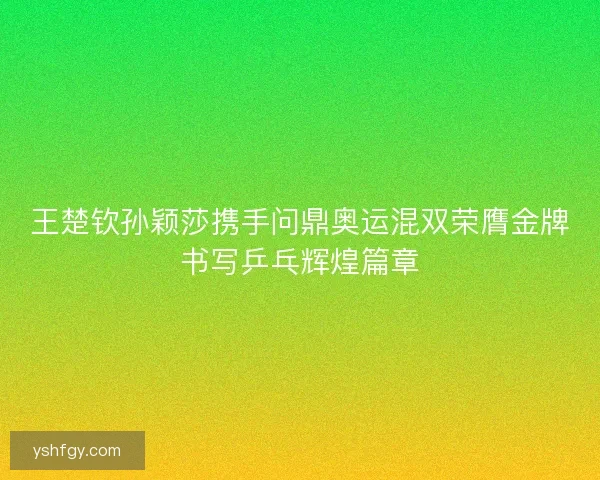王楚钦孙颖莎携手问鼎奥运混双荣膺金牌书写乒乓辉煌篇章 王楚钦孙颖莎携手问鼎奥运混双荣膺金牌书写乒乓辉煌篇章