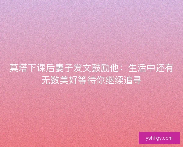 莫塔下课后妻子发文鼓励他:生活中还有无数美好等待你继续追寻 莫塔下课后妻子发文鼓励他:生活中还有无数美好等待你继续追寻