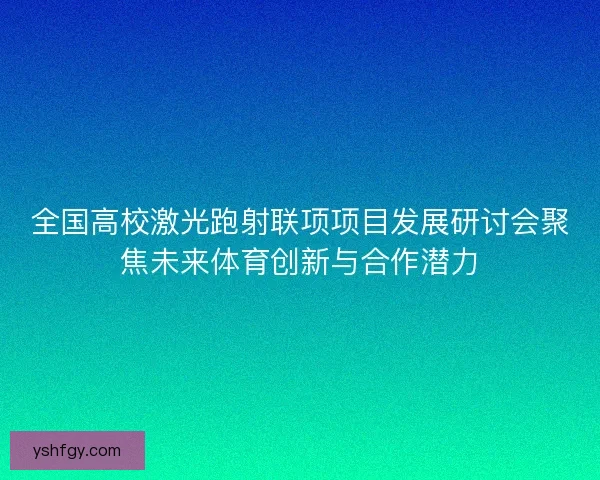 全国高校激光跑射联项项目发展研讨会聚焦未来体育创新与合作潜力 全国高校激光跑射联项项目发展研讨会聚焦未来体育创新与合作潜力